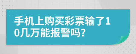 手机上购买彩票输了10几万能报警吗？