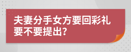 夫妻分手女方要回彩礼要不要提出？