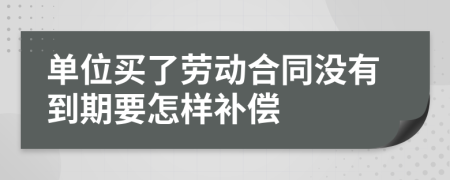 单位买了劳动合同没有到期要怎样补偿