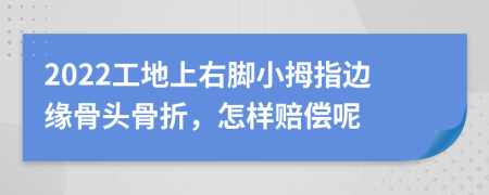 2022工地上右脚小拇指边缘骨头骨折，怎样赔偿呢