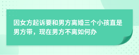 因女方起诉要和男方离婚三个小孩直是男方带，现在男方不离如何办