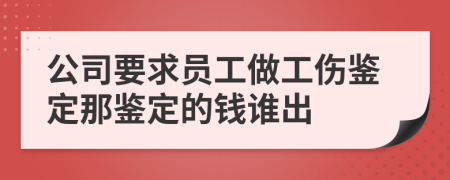 公司要求员工做工伤鉴定那鉴定的钱谁出