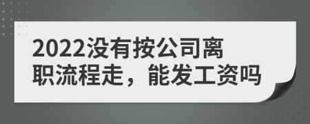 2022没有按公司离职流程走，能发工资吗