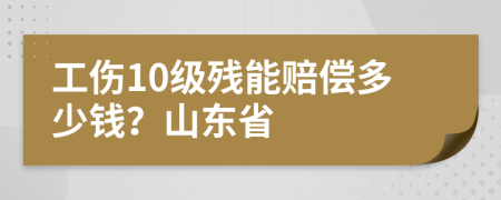 工伤10级残能赔偿多少钱？山东省