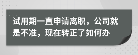 试用期一直申请离职，公司就是不准，现在转正了如何办