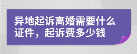 异地起诉离婚需要什么证件，起诉费多少钱