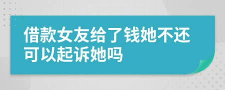 借款女友给了钱她不还可以起诉她吗