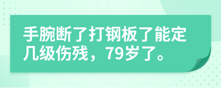 手腕断了打钢板了能定几级伤残，79岁了。