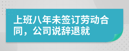 上班八年未签订劳动合同，公司说辞退就