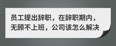 员工提出辞职，在辞职期内，无顾不上班，公司该怎么解决