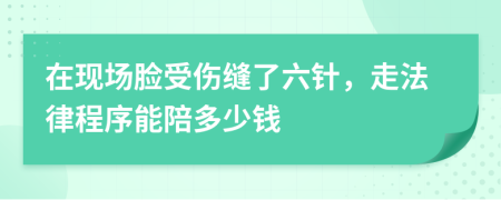 在现场脸受伤缝了六针，走法律程序能陪多少钱