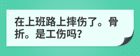 在上班路上摔伤了。骨折。是工伤吗？