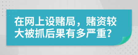 在网上设赌局，赌资较大被抓后果有多严重？