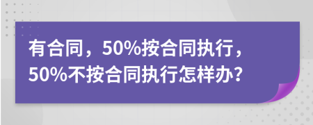 有合同，50%按合同执行，50%不按合同执行怎样办？