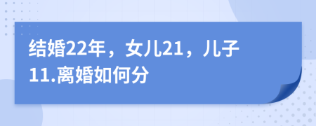 结婚22年，女儿21，儿子11.离婚如何分