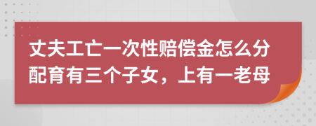 丈夫工亡一次性赔偿金怎么分配育有三个子女，上有一老母