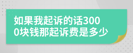 如果我起诉的话3000块钱那起诉费是多少