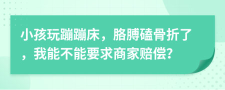 小孩玩蹦蹦床，胳膊磕骨折了，我能不能要求商家赔偿？