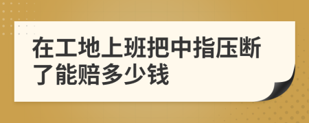 在工地上班把中指压断了能赔多少钱