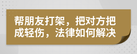 帮朋友打架，把对方把成轻伤，法律如何解决