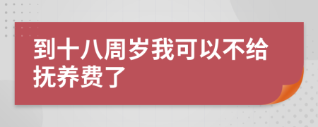 到十八周岁我可以不给抚养费了