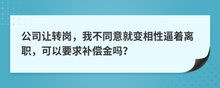 公司让转岗，我不同意就变相性逼着离职，可以要求补偿金吗？