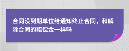 合同没到期单位给通知终止合同，和解除合同的赔偿金一样吗