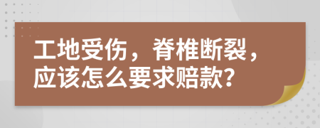 工地受伤，脊椎断裂，应该怎么要求赔款？