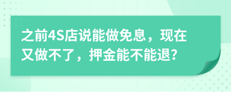 之前4S店说能做免息，现在又做不了，押金能不能退？