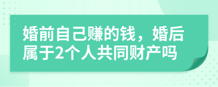婚前自己赚的钱，婚后属于2个人共同财产吗