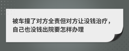 被车撞了对方全责但对方让没钱治疗，自己也没钱出院要怎样办理