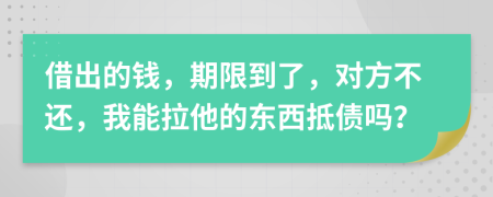 借出的钱，期限到了，对方不还，我能拉他的东西抵债吗？