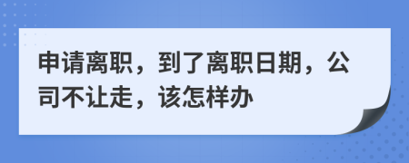 申请离职，到了离职日期，公司不让走，该怎样办