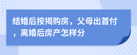 结婚后按揭购房，父母出首付，离婚后房产怎样分