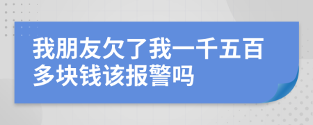 我朋友欠了我一千五百多块钱该报警吗