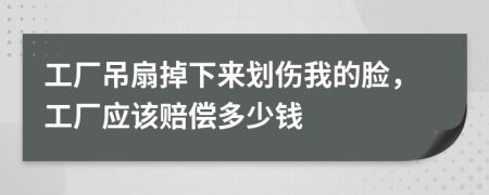 工厂吊扇掉下来划伤我的脸，工厂应该赔偿多少钱