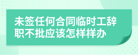 未签任何合同临时工辞职不批应该怎样样办