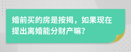 婚前买的房是按揭，如果现在提出离婚能分财产嘛？