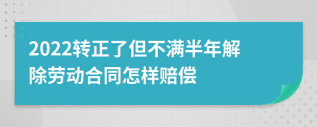 2022转正了但不满半年解除劳动合同怎样赔偿