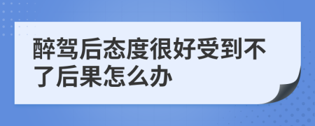 醉驾后态度很好受到不了后果怎么办