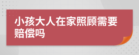 小孩大人在家照顾需要赔偿吗