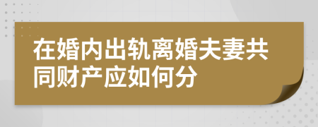 在婚内出轨离婚夫妻共同财产应如何分