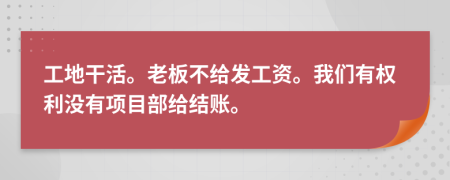 工地干活。老板不给发工资。我们有权利没有项目部给结账。