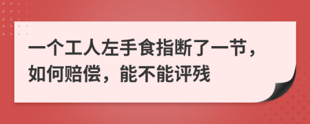 一个工人左手食指断了一节，如何赔偿，能不能评残
