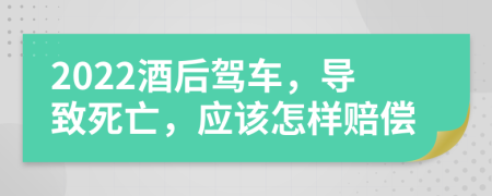 2022酒后驾车，导致死亡，应该怎样赔偿