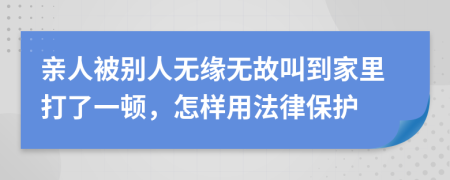 亲人被别人无缘无故叫到家里打了一顿，怎样用法律保护