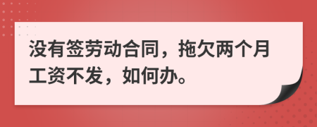 没有签劳动合同，拖欠两个月工资不发，如何办。