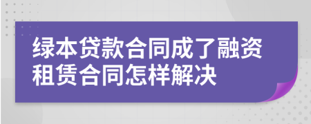 绿本贷款合同成了融资租赁合同怎样解决