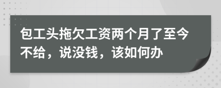 包工头拖欠工资两个月了至今不给，说没钱，该如何办