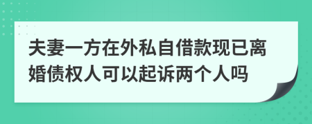 夫妻一方在外私自借款现已离婚债权人可以起诉两个人吗